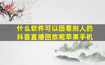 什么软件可以回看别人的抖音直播回放呢苹果手机