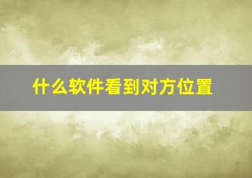 什么软件看到对方位置