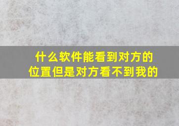 什么软件能看到对方的位置但是对方看不到我的