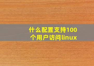 什么配置支持100个用户访问linux