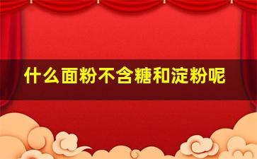 什么面粉不含糖和淀粉呢