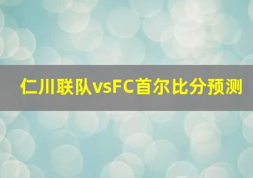 仁川联队vsFC首尔比分预测