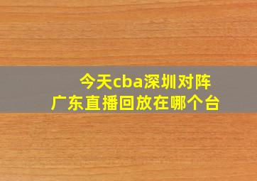 今天cba深圳对阵广东直播回放在哪个台