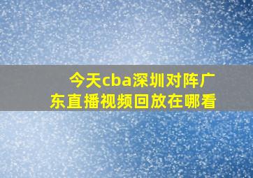 今天cba深圳对阵广东直播视频回放在哪看