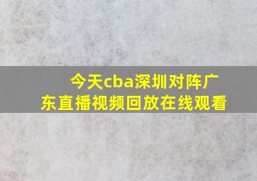 今天cba深圳对阵广东直播视频回放在线观看