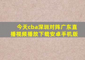 今天cba深圳对阵广东直播视频播放下载安卓手机版