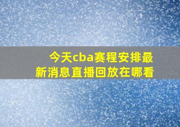 今天cba赛程安排最新消息直播回放在哪看