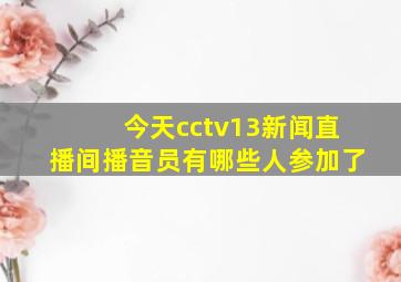 今天cctv13新闻直播间播音员有哪些人参加了