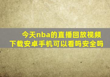 今天nba的直播回放视频下载安卓手机可以看吗安全吗