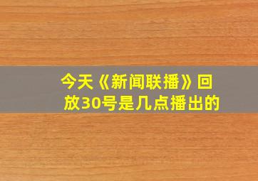 今天《新闻联播》回放30号是几点播出的