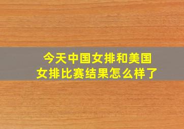 今天中国女排和美国女排比赛结果怎么样了