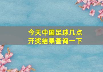 今天中国足球几点开奖结果查询一下