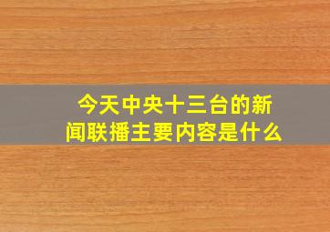 今天中央十三台的新闻联播主要内容是什么