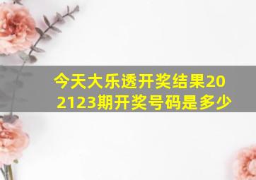 今天大乐透开奖结果202123期开奖号码是多少