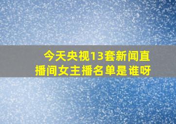 今天央视13套新闻直播间女主播名单是谁呀