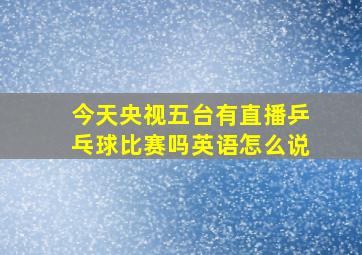 今天央视五台有直播乒乓球比赛吗英语怎么说