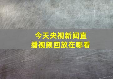 今天央视新闻直播视频回放在哪看