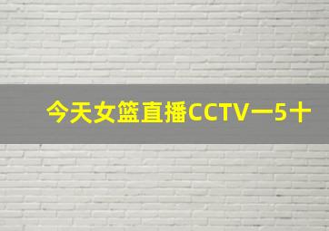 今天女篮直播CCTV一5十