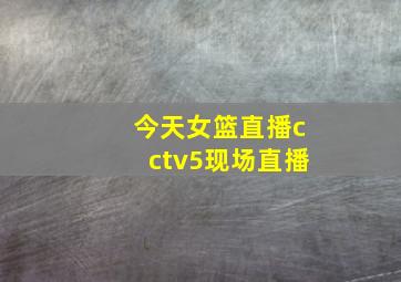 今天女篮直播cctv5现场直播