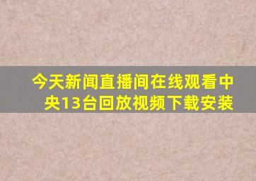 今天新闻直播间在线观看中央13台回放视频下载安装