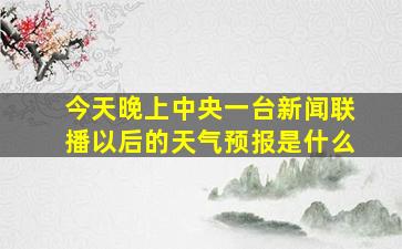 今天晚上中央一台新闻联播以后的天气预报是什么