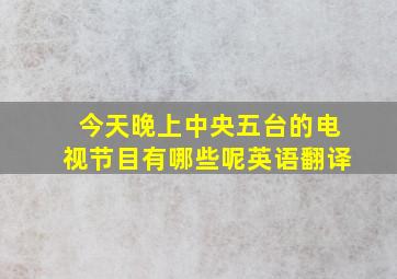 今天晚上中央五台的电视节目有哪些呢英语翻译