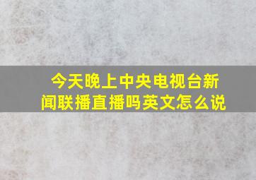 今天晚上中央电视台新闻联播直播吗英文怎么说