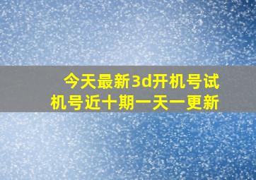 今天最新3d开机号试机号近十期一天一更新