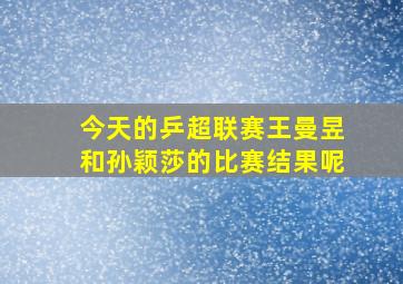 今天的乒超联赛王曼昱和孙颖莎的比赛结果呢