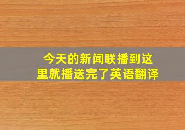 今天的新闻联播到这里就播送完了英语翻译