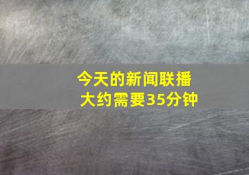 今天的新闻联播大约需要35分钟