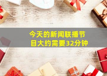 今天的新闻联播节目大约需要32分钟