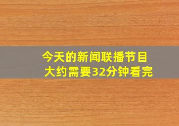 今天的新闻联播节目大约需要32分钟看完