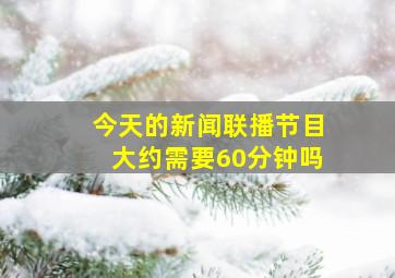 今天的新闻联播节目大约需要60分钟吗