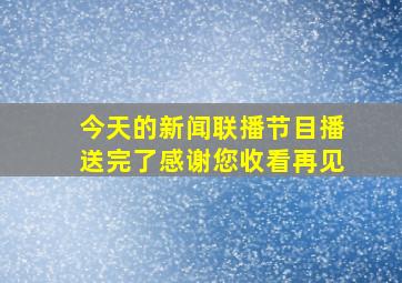 今天的新闻联播节目播送完了感谢您收看再见