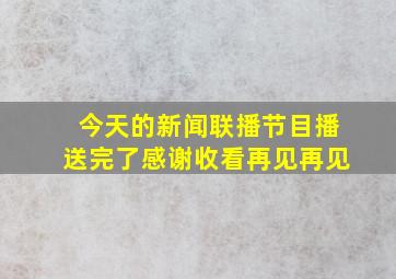 今天的新闻联播节目播送完了感谢收看再见再见