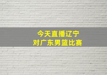 今天直播辽宁对广东男篮比赛