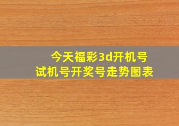 今天福彩3d开机号试机号开奖号走势图表