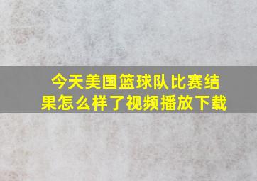 今天美国篮球队比赛结果怎么样了视频播放下载