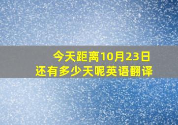 今天距离10月23日还有多少天呢英语翻译