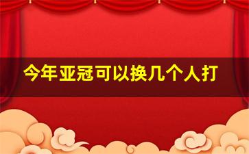 今年亚冠可以换几个人打