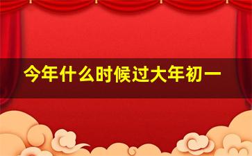 今年什么时候过大年初一