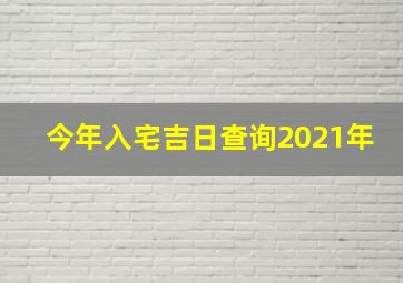 今年入宅吉日查询2021年