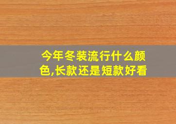 今年冬装流行什么颜色,长款还是短款好看