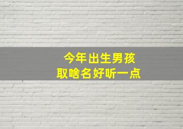 今年出生男孩取啥名好听一点