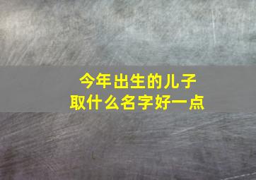 今年出生的儿子取什么名字好一点