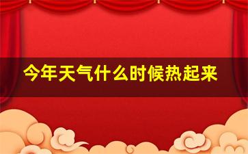 今年天气什么时候热起来