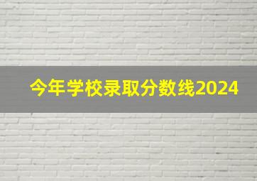 今年学校录取分数线2024