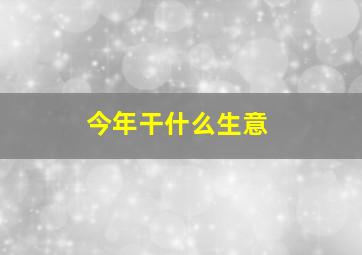 今年干什么生意