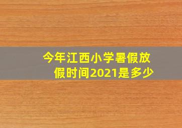 今年江西小学暑假放假时间2021是多少